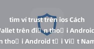 tìm ví trust trên ios Cách tải Trust Wallet trên điện thoại Android tại Việt Nam