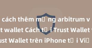 cách thêm mạng arbitrum vào ví trust wallet Cách tải Trust Wallet trên iPhone tại Việt Nam