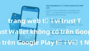 trang web tải ví trust Tại sao Trust Wallet không có trên Google Play tại Việt Nam?